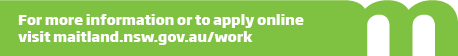 For more information or to apply online visit maitland.nsw.gov.au/work